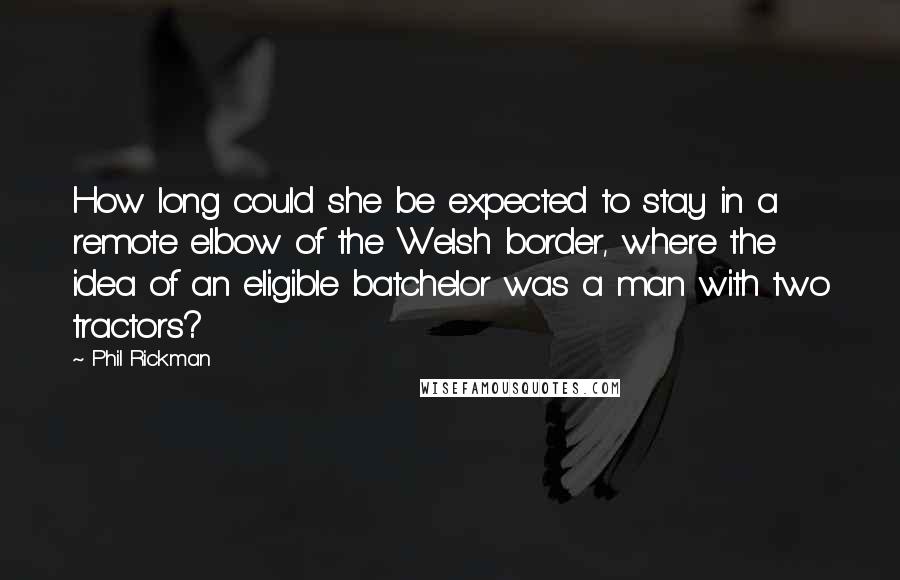 Phil Rickman Quotes: How long could she be expected to stay in a remote elbow of the Welsh border, where the idea of an eligible batchelor was a man with two tractors?