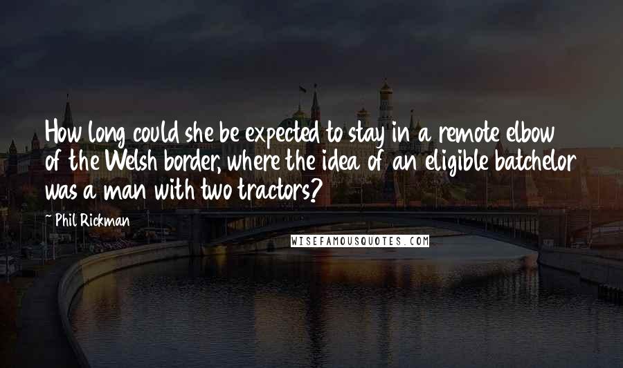 Phil Rickman Quotes: How long could she be expected to stay in a remote elbow of the Welsh border, where the idea of an eligible batchelor was a man with two tractors?