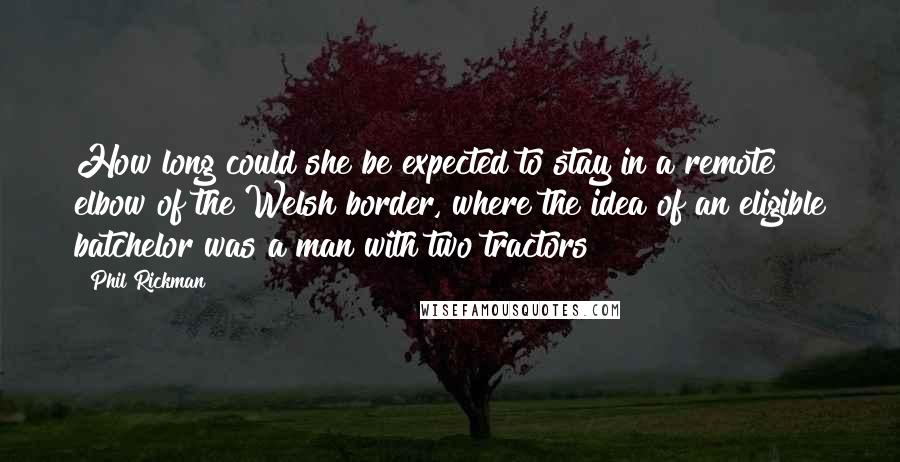 Phil Rickman Quotes: How long could she be expected to stay in a remote elbow of the Welsh border, where the idea of an eligible batchelor was a man with two tractors?