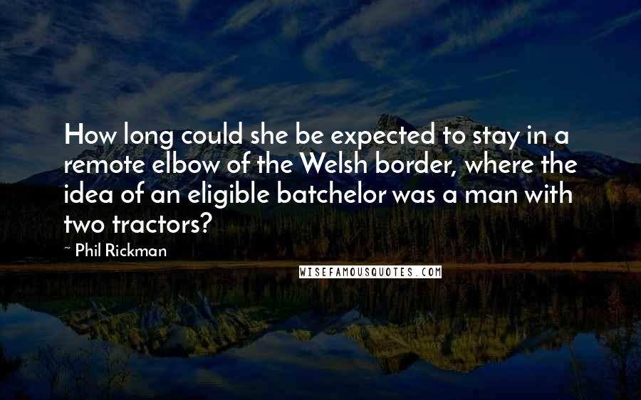 Phil Rickman Quotes: How long could she be expected to stay in a remote elbow of the Welsh border, where the idea of an eligible batchelor was a man with two tractors?