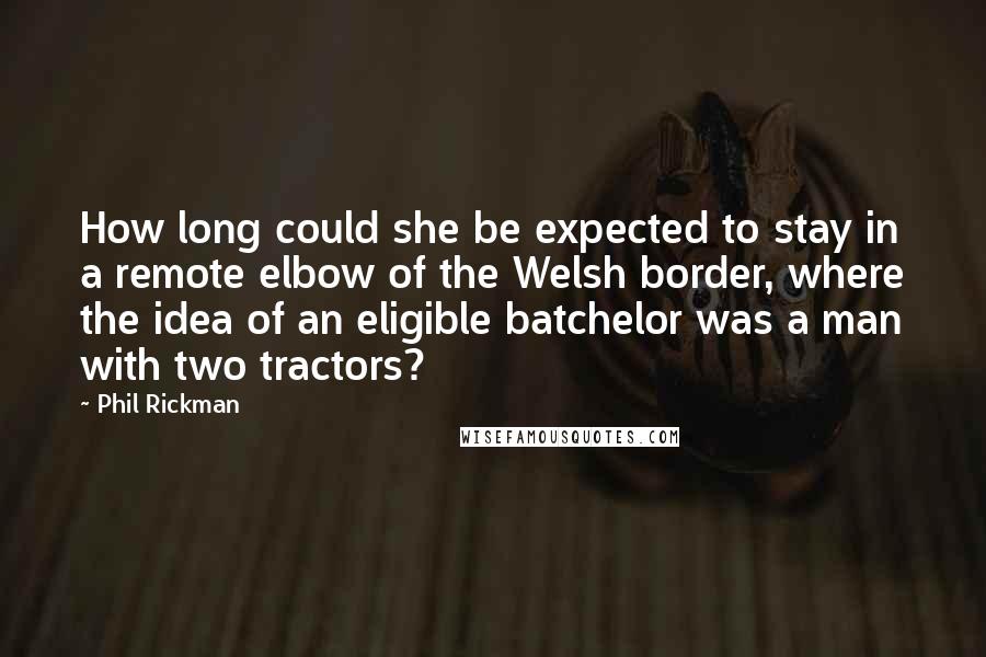 Phil Rickman Quotes: How long could she be expected to stay in a remote elbow of the Welsh border, where the idea of an eligible batchelor was a man with two tractors?