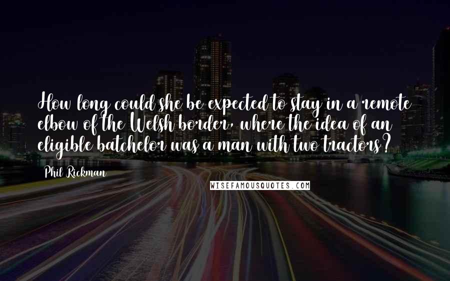 Phil Rickman Quotes: How long could she be expected to stay in a remote elbow of the Welsh border, where the idea of an eligible batchelor was a man with two tractors?