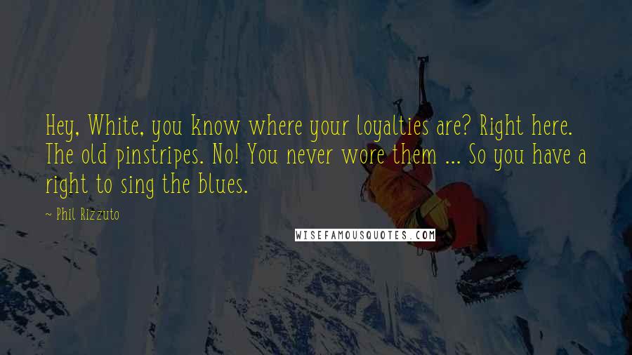 Phil Rizzuto Quotes: Hey, White, you know where your loyalties are? Right here. The old pinstripes. No! You never wore them ... So you have a right to sing the blues.