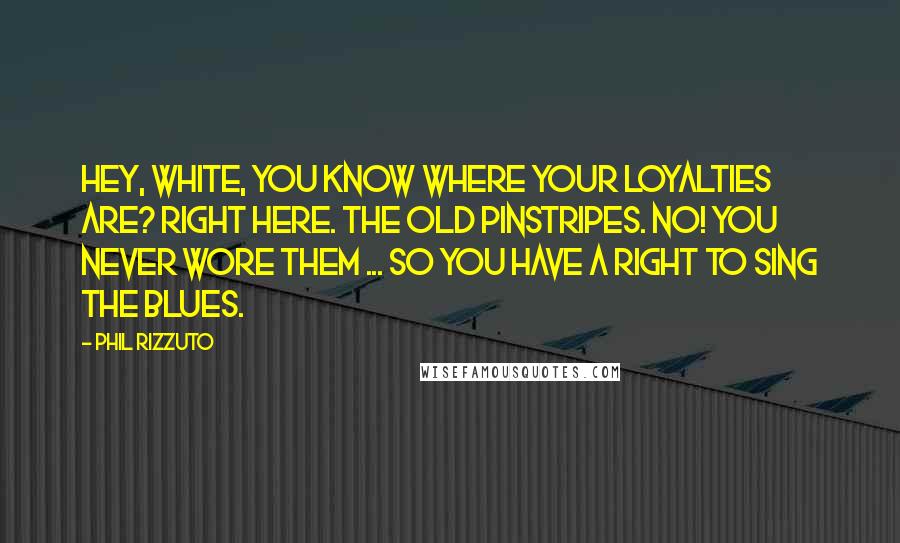 Phil Rizzuto Quotes: Hey, White, you know where your loyalties are? Right here. The old pinstripes. No! You never wore them ... So you have a right to sing the blues.