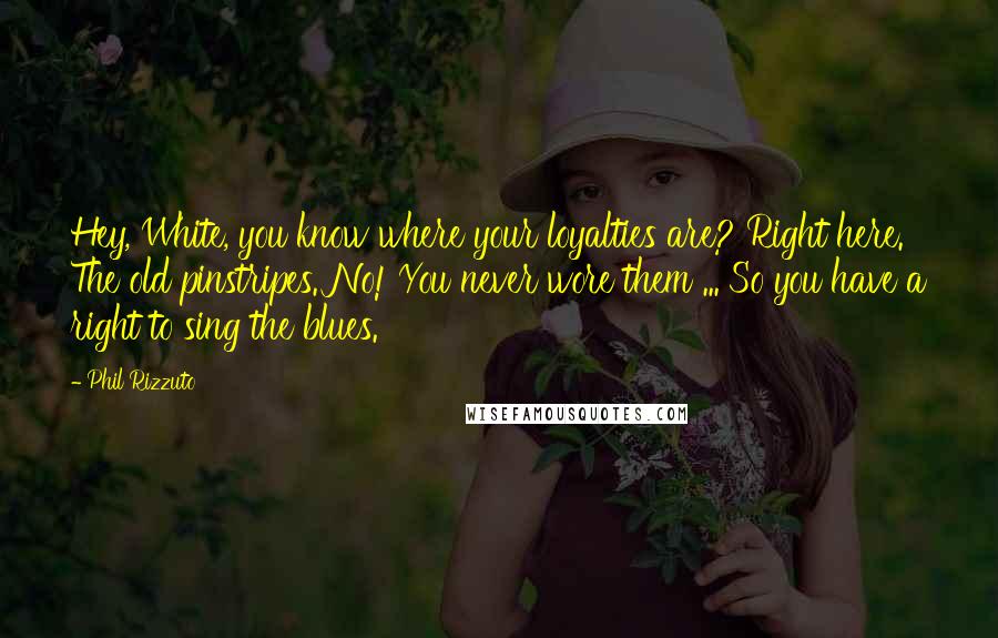 Phil Rizzuto Quotes: Hey, White, you know where your loyalties are? Right here. The old pinstripes. No! You never wore them ... So you have a right to sing the blues.