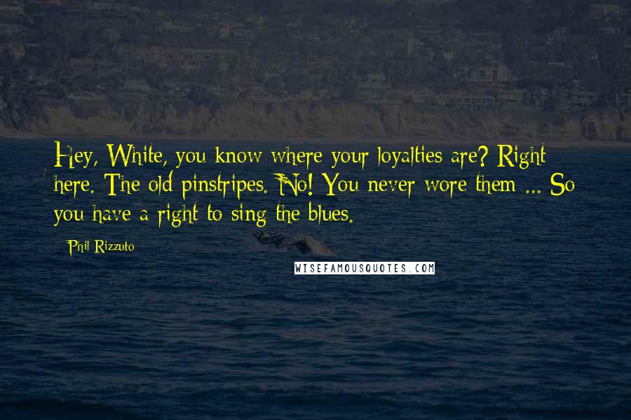Phil Rizzuto Quotes: Hey, White, you know where your loyalties are? Right here. The old pinstripes. No! You never wore them ... So you have a right to sing the blues.