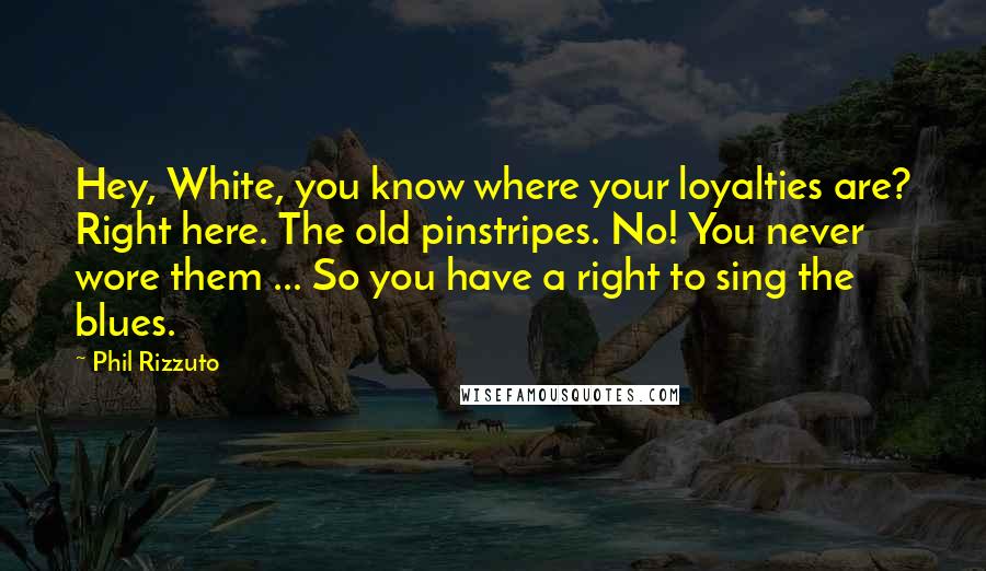 Phil Rizzuto Quotes: Hey, White, you know where your loyalties are? Right here. The old pinstripes. No! You never wore them ... So you have a right to sing the blues.