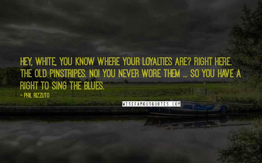 Phil Rizzuto Quotes: Hey, White, you know where your loyalties are? Right here. The old pinstripes. No! You never wore them ... So you have a right to sing the blues.