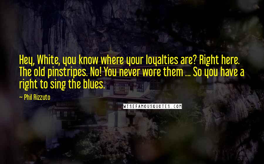 Phil Rizzuto Quotes: Hey, White, you know where your loyalties are? Right here. The old pinstripes. No! You never wore them ... So you have a right to sing the blues.