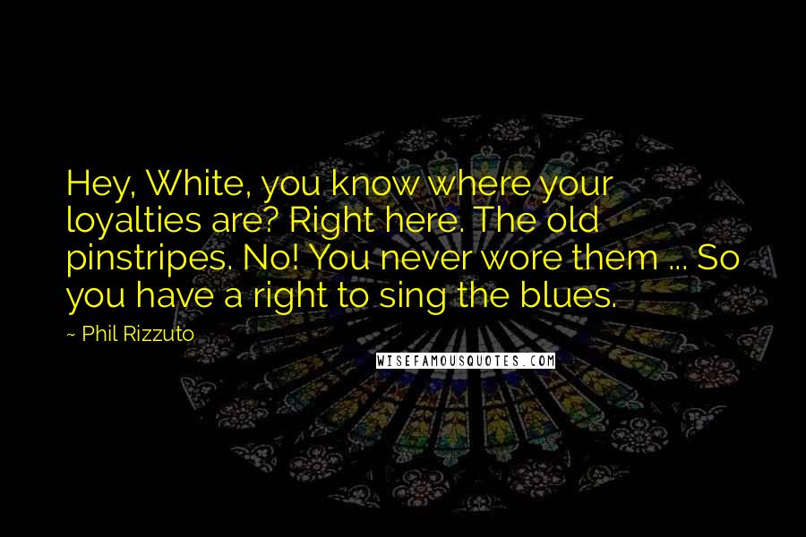 Phil Rizzuto Quotes: Hey, White, you know where your loyalties are? Right here. The old pinstripes. No! You never wore them ... So you have a right to sing the blues.