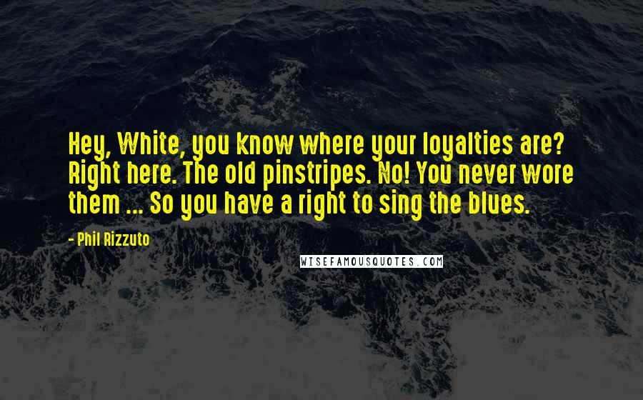 Phil Rizzuto Quotes: Hey, White, you know where your loyalties are? Right here. The old pinstripes. No! You never wore them ... So you have a right to sing the blues.