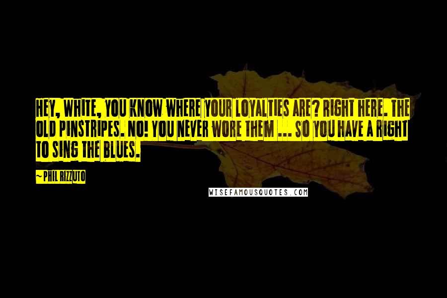 Phil Rizzuto Quotes: Hey, White, you know where your loyalties are? Right here. The old pinstripes. No! You never wore them ... So you have a right to sing the blues.