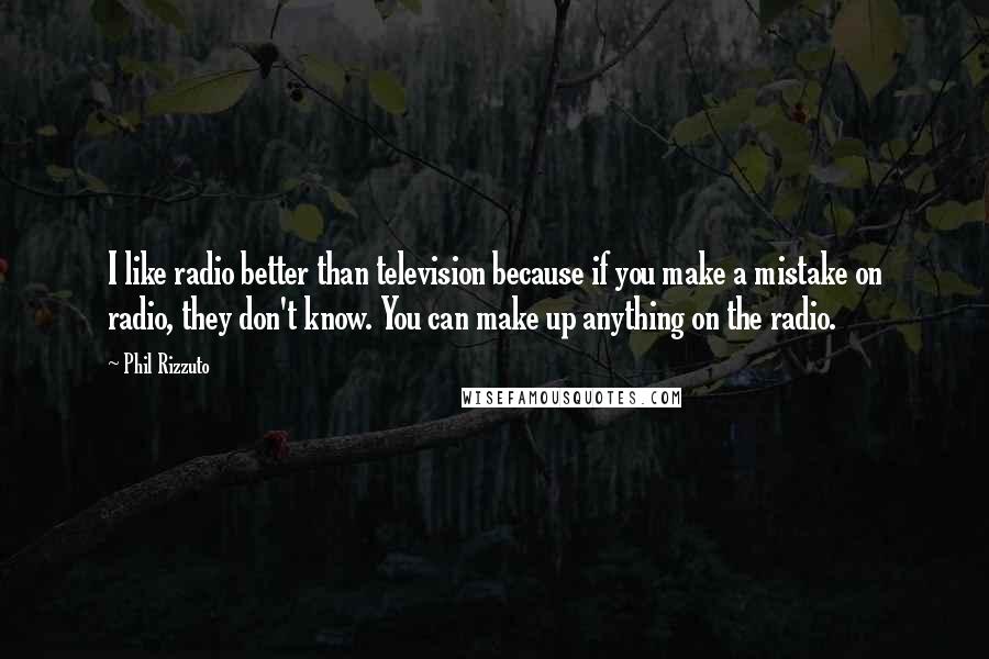 Phil Rizzuto Quotes: I like radio better than television because if you make a mistake on radio, they don't know. You can make up anything on the radio.