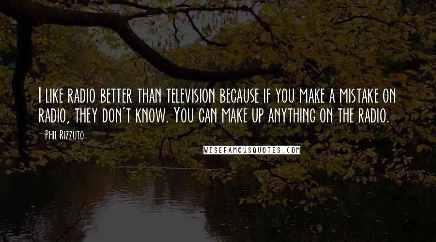 Phil Rizzuto Quotes: I like radio better than television because if you make a mistake on radio, they don't know. You can make up anything on the radio.