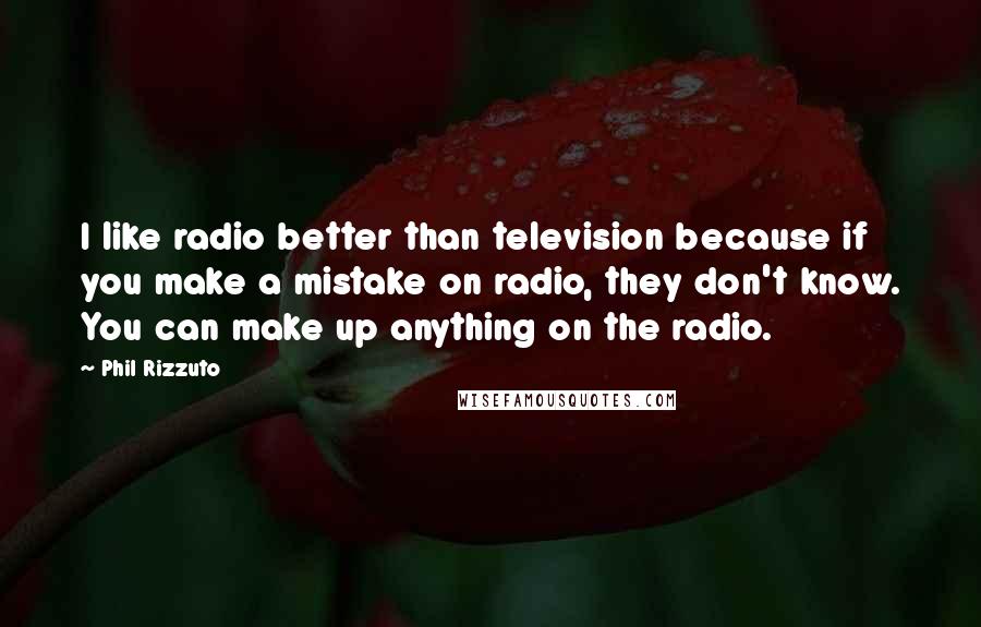 Phil Rizzuto Quotes: I like radio better than television because if you make a mistake on radio, they don't know. You can make up anything on the radio.