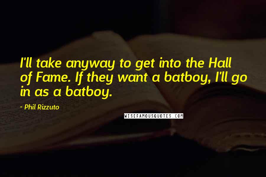 Phil Rizzuto Quotes: I'll take anyway to get into the Hall of Fame. If they want a batboy, I'll go in as a batboy.