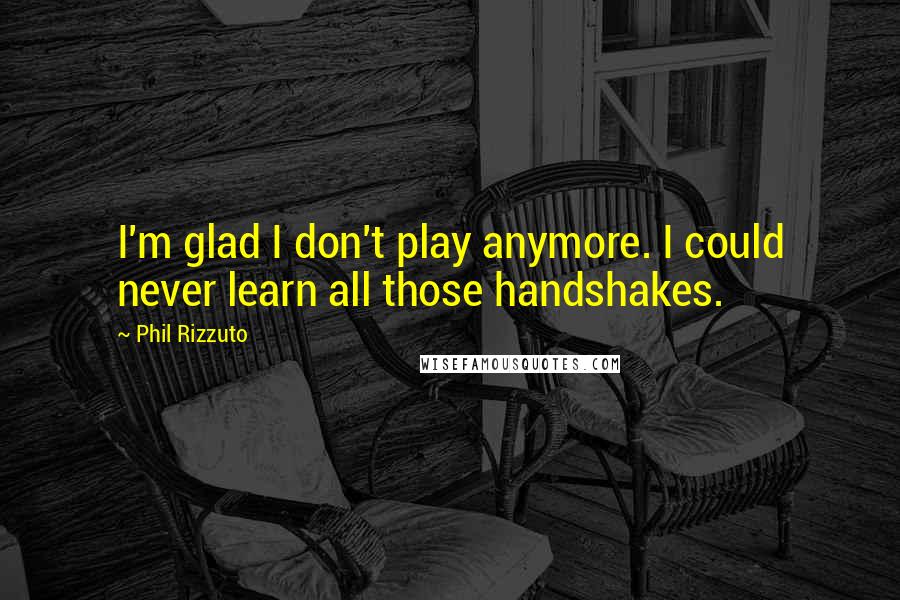 Phil Rizzuto Quotes: I'm glad I don't play anymore. I could never learn all those handshakes.
