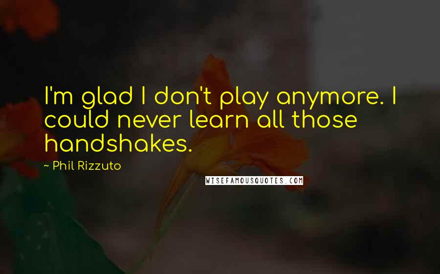 Phil Rizzuto Quotes: I'm glad I don't play anymore. I could never learn all those handshakes.