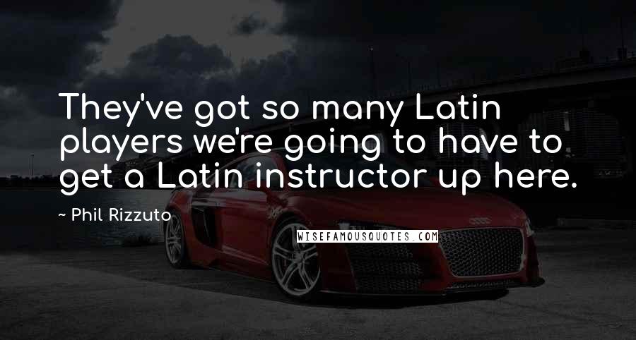 Phil Rizzuto Quotes: They've got so many Latin players we're going to have to get a Latin instructor up here.