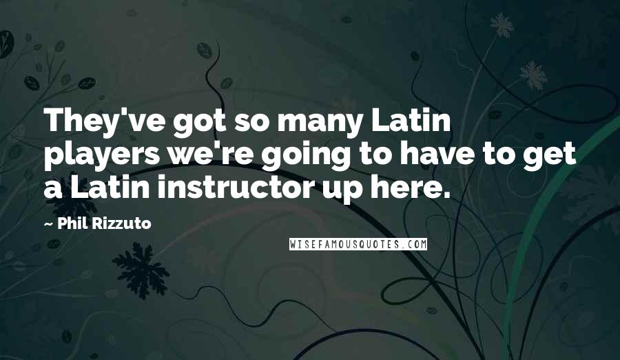 Phil Rizzuto Quotes: They've got so many Latin players we're going to have to get a Latin instructor up here.