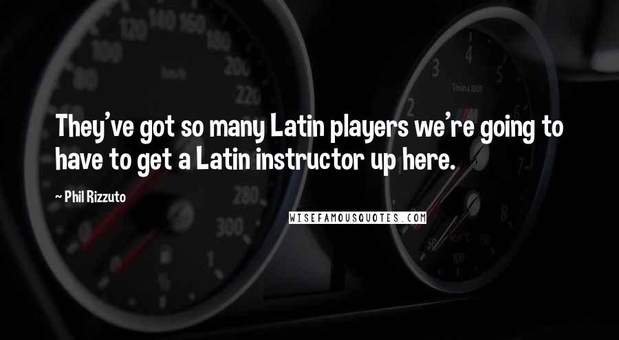 Phil Rizzuto Quotes: They've got so many Latin players we're going to have to get a Latin instructor up here.