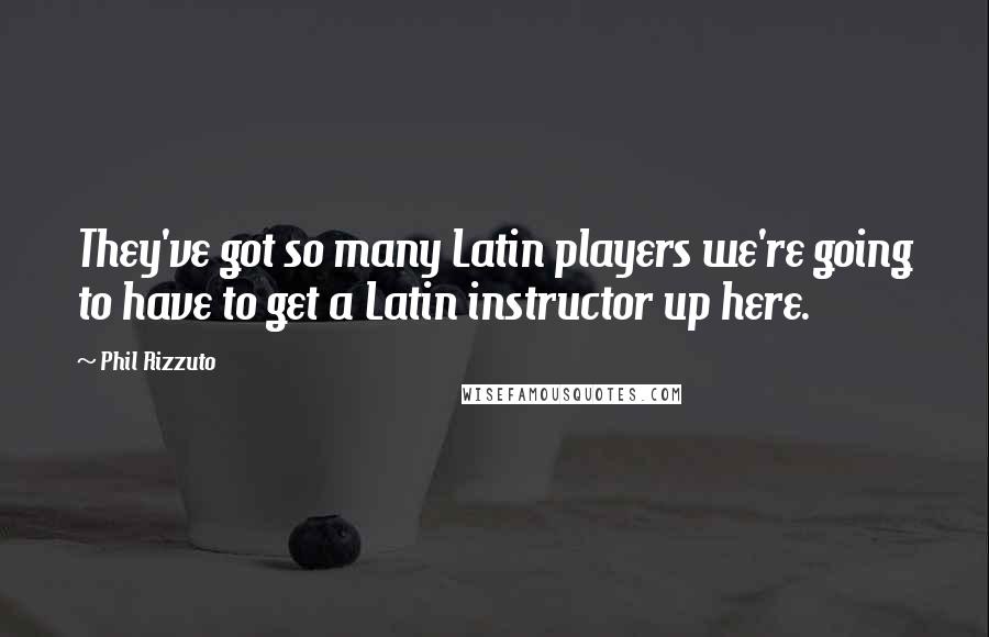 Phil Rizzuto Quotes: They've got so many Latin players we're going to have to get a Latin instructor up here.