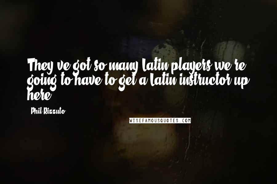 Phil Rizzuto Quotes: They've got so many Latin players we're going to have to get a Latin instructor up here.