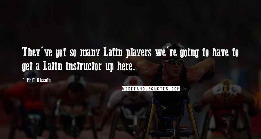 Phil Rizzuto Quotes: They've got so many Latin players we're going to have to get a Latin instructor up here.