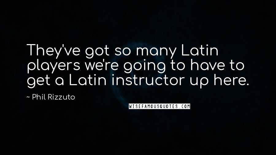 Phil Rizzuto Quotes: They've got so many Latin players we're going to have to get a Latin instructor up here.