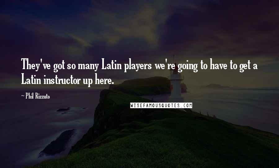 Phil Rizzuto Quotes: They've got so many Latin players we're going to have to get a Latin instructor up here.