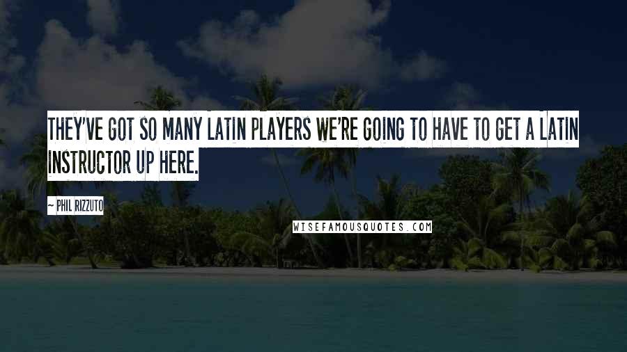 Phil Rizzuto Quotes: They've got so many Latin players we're going to have to get a Latin instructor up here.