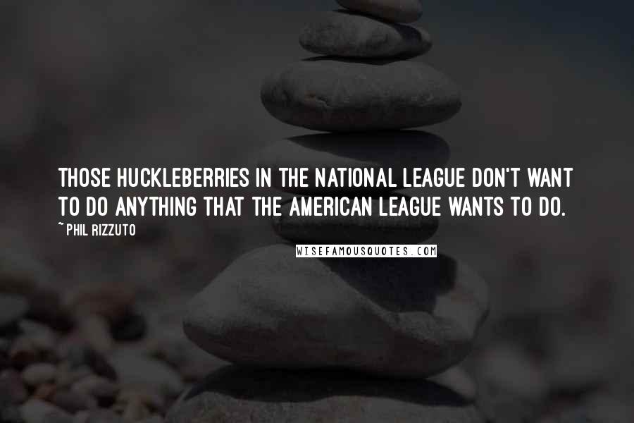 Phil Rizzuto Quotes: Those huckleberries in the National League don't want to do anything that the American League wants to do.