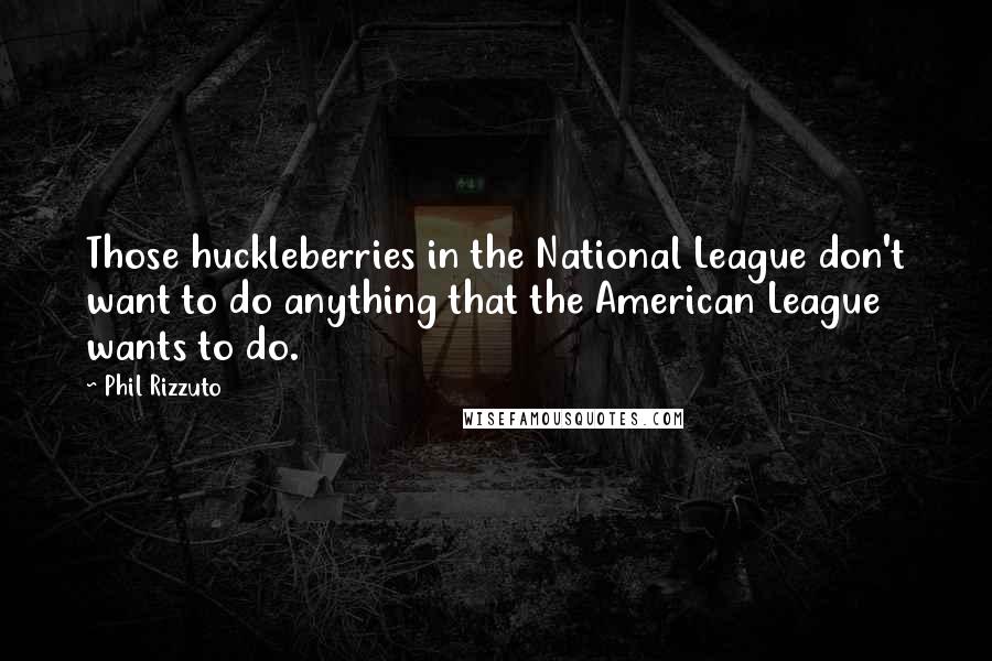 Phil Rizzuto Quotes: Those huckleberries in the National League don't want to do anything that the American League wants to do.