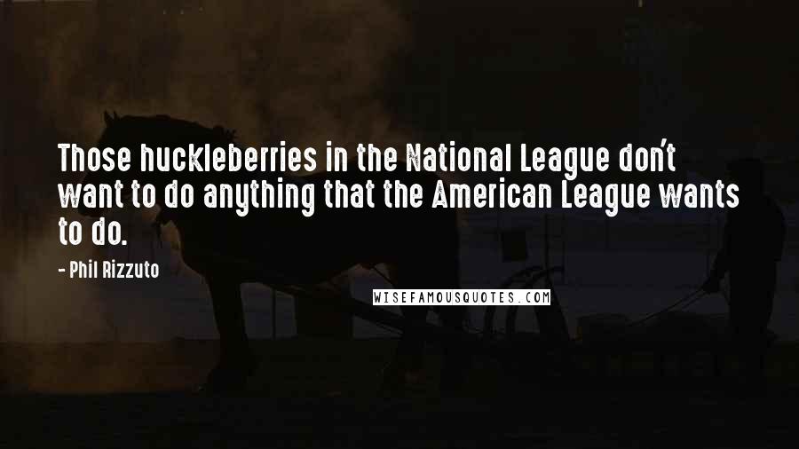 Phil Rizzuto Quotes: Those huckleberries in the National League don't want to do anything that the American League wants to do.