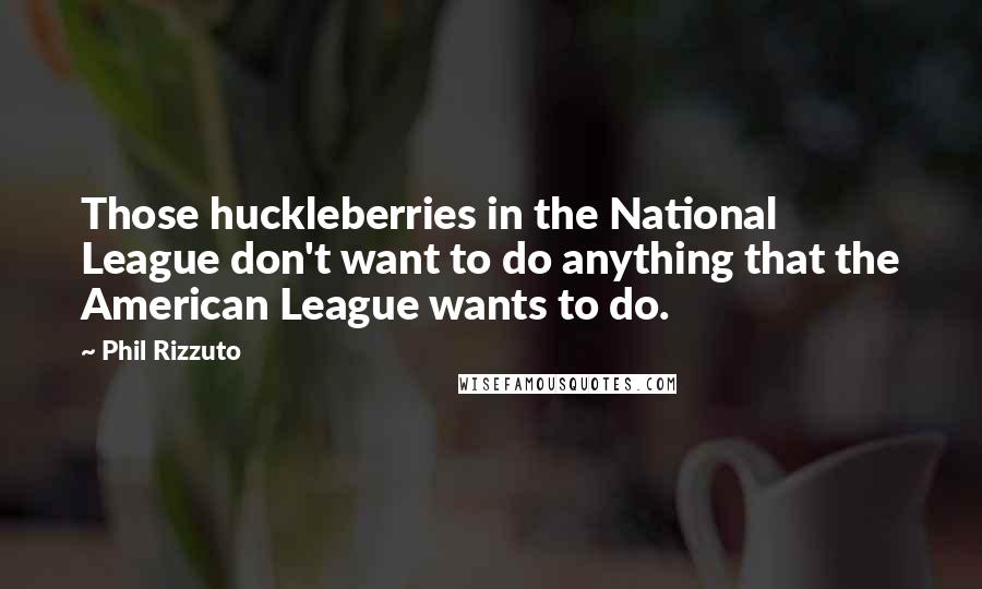 Phil Rizzuto Quotes: Those huckleberries in the National League don't want to do anything that the American League wants to do.