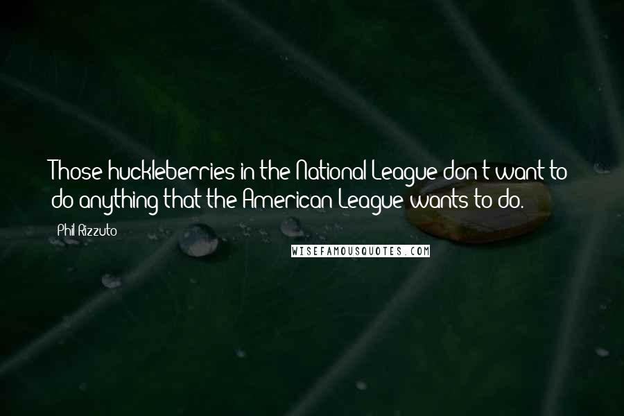 Phil Rizzuto Quotes: Those huckleberries in the National League don't want to do anything that the American League wants to do.