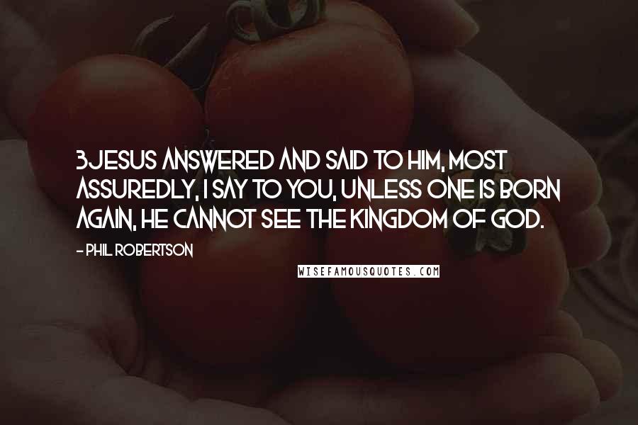 Phil Robertson Quotes: 3Jesus answered and said to him, Most assuredly, I say to you, unless one is born again, he cannot see the kingdom of God.