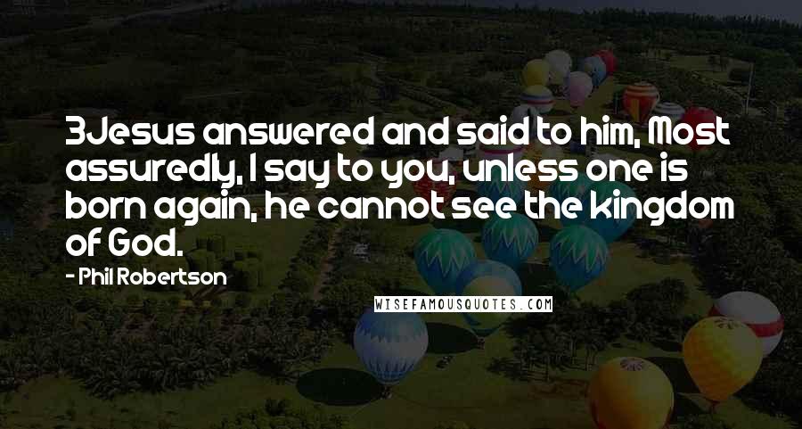 Phil Robertson Quotes: 3Jesus answered and said to him, Most assuredly, I say to you, unless one is born again, he cannot see the kingdom of God.