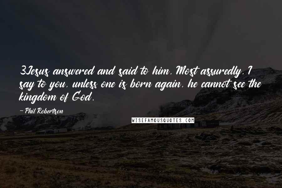 Phil Robertson Quotes: 3Jesus answered and said to him, Most assuredly, I say to you, unless one is born again, he cannot see the kingdom of God.