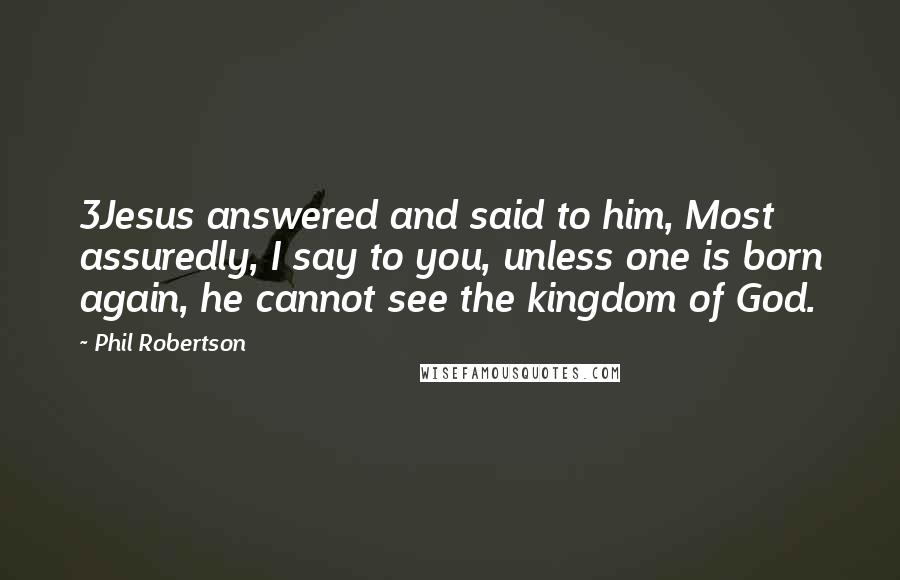 Phil Robertson Quotes: 3Jesus answered and said to him, Most assuredly, I say to you, unless one is born again, he cannot see the kingdom of God.