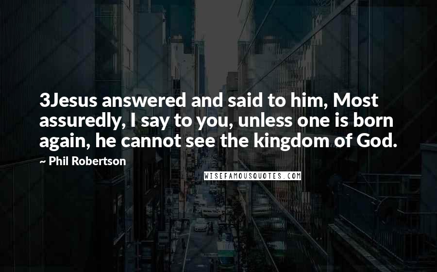 Phil Robertson Quotes: 3Jesus answered and said to him, Most assuredly, I say to you, unless one is born again, he cannot see the kingdom of God.