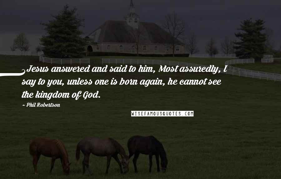 Phil Robertson Quotes: 3Jesus answered and said to him, Most assuredly, I say to you, unless one is born again, he cannot see the kingdom of God.