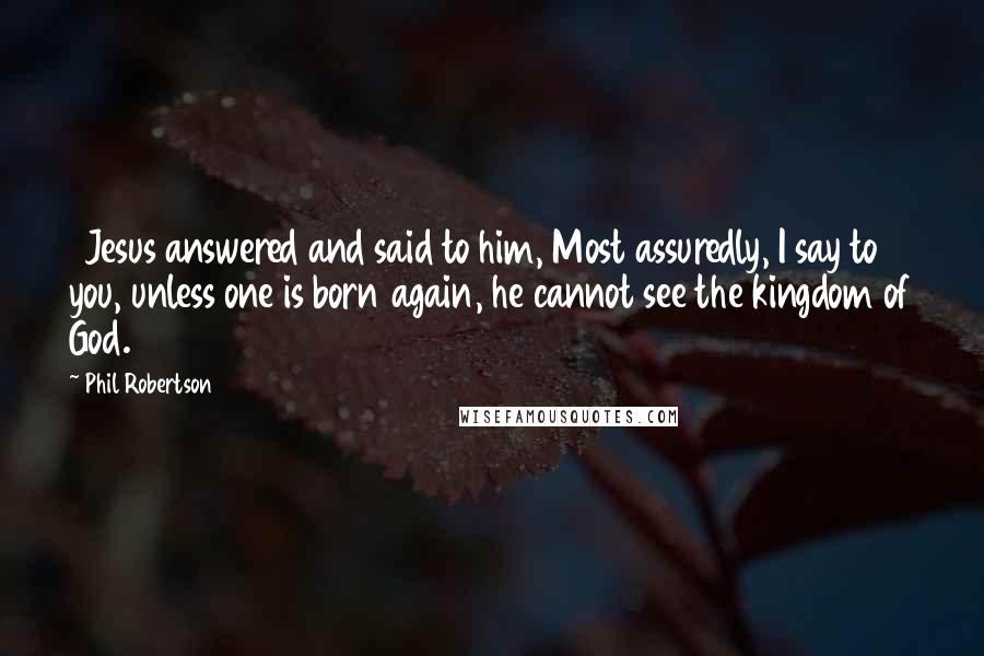 Phil Robertson Quotes: 3Jesus answered and said to him, Most assuredly, I say to you, unless one is born again, he cannot see the kingdom of God.