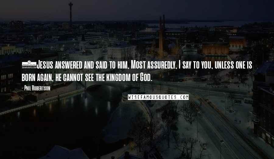 Phil Robertson Quotes: 3Jesus answered and said to him, Most assuredly, I say to you, unless one is born again, he cannot see the kingdom of God.