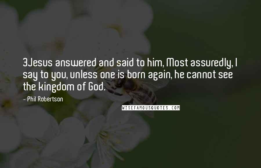 Phil Robertson Quotes: 3Jesus answered and said to him, Most assuredly, I say to you, unless one is born again, he cannot see the kingdom of God.