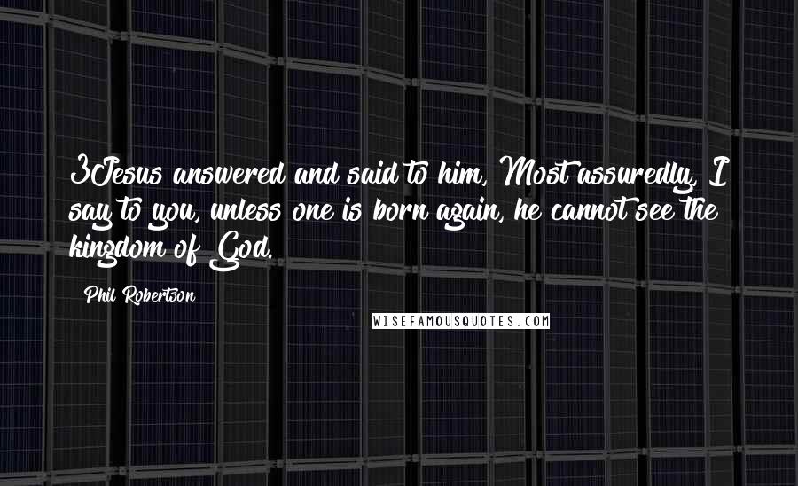 Phil Robertson Quotes: 3Jesus answered and said to him, Most assuredly, I say to you, unless one is born again, he cannot see the kingdom of God.