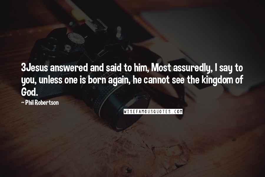 Phil Robertson Quotes: 3Jesus answered and said to him, Most assuredly, I say to you, unless one is born again, he cannot see the kingdom of God.