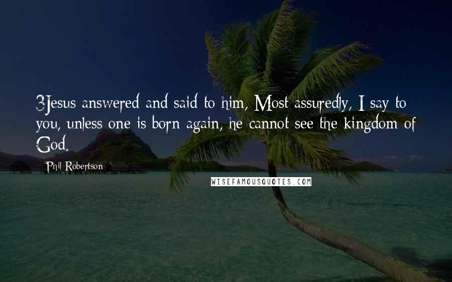 Phil Robertson Quotes: 3Jesus answered and said to him, Most assuredly, I say to you, unless one is born again, he cannot see the kingdom of God.