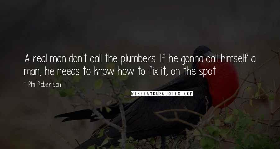 Phil Robertson Quotes: A real man don't call the plumbers. If he gonna call himself a man, he needs to know how to fix it, on the spot