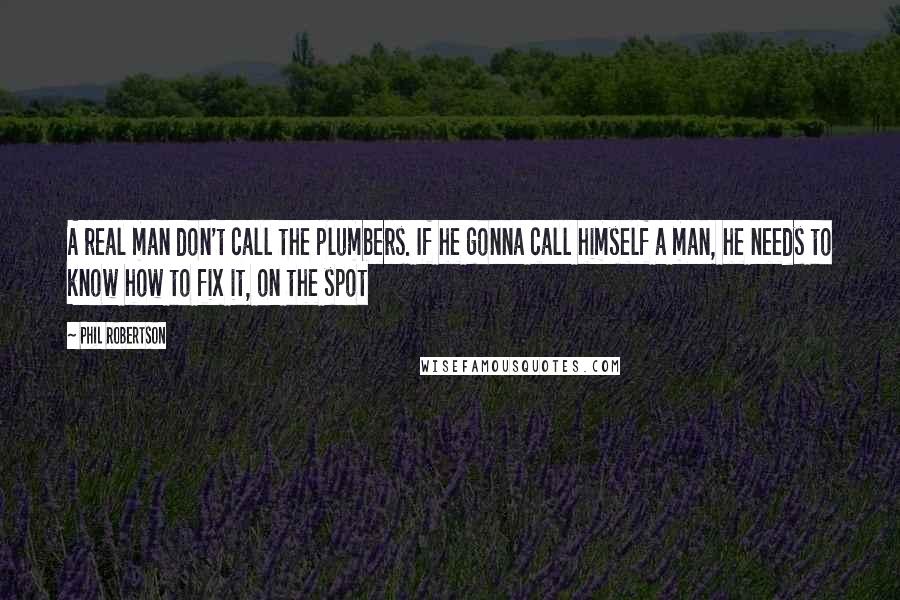 Phil Robertson Quotes: A real man don't call the plumbers. If he gonna call himself a man, he needs to know how to fix it, on the spot